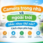 Camera trong nhà và ngoài trời khác nhau thế nào